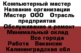 Компьютерный мастер › Название организации ­ Мастер, ООО › Отрасль предприятия ­ Обслуживание и ремонт › Минимальный оклад ­ 95 000 - Все города Работа » Вакансии   . Калининградская обл.,Советск г.